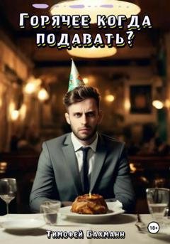 Обложка книги «Горячее когда подавать?» — Тимофей Бахманн