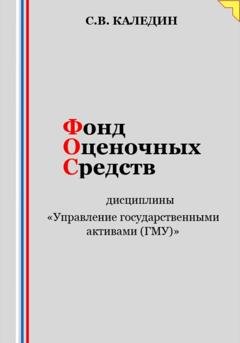 Обложка книги «Фонд оценочных средств дисциплины «Управление государственными активами (ГМУ)»» — Сергей Каледин
