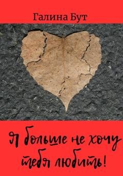 Обложка книги «Я больше не хочу тебя любить! Сборник стихотворений» — Галина Бут