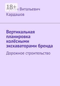 Обложка книги «Вертикальная планировка колёсными экскаваторами бренда. Дорожное строительство» — Руслан Витальевич Кардашов