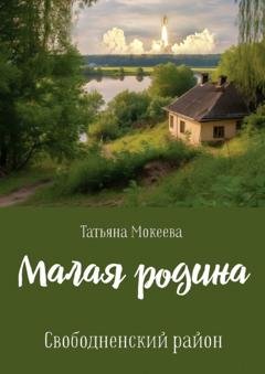 Обложка книги «Малая родина. Свободненский район.» — Татьяна Мокеева