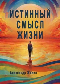 Обложка книги «Истинный смысл жизни. Мир внутренних и внешних реальностей» — Александр Анатольевич Жилин