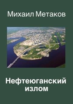 Обложка книги «Нефтеюганский излом» — Михаил Митрофанович Метаков