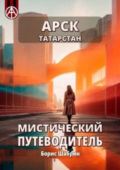Обложка книги «Арск. Татарстан. Мистический путеводитель» — Борис Шабрин