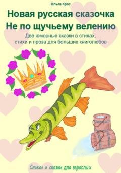 Обложка книги «Новая русская сказочка «Не по щучьему велению». Две юморные сказки в стихах, стихи и проза для больших книголюбов» — Ольга Крас