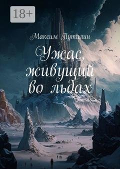 Обложка книги «Ужас, живущий во льдах» — Максим Путилин