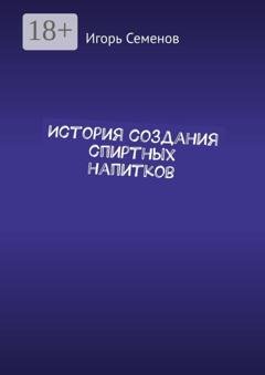 Обложка книги «История создания спиртных напитков» — Игорь Павлович Семенов
