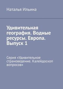 Обложка книги «Удивительная география. Водные ресурсы. Европа. Выпуск 1. Серия «Удивительное страноведение. Калейдоскоп вопросов»» — Наталья Ильина