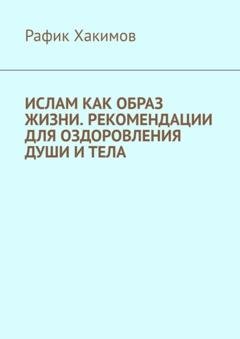 Обложка книги «Ислам как образ жизни. Рекомендации для оздоровления души и тела» — Рафик Фавзиевич Хакимов
