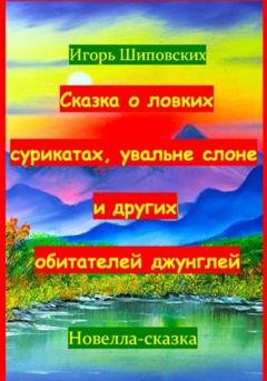Обложка книги «Сказка о ловких сурикатах, увальне слоне и других обитателей джунглей» — Игорь Дасиевич Шиповских
