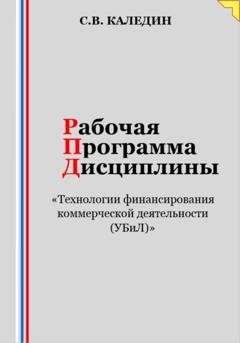 Обложка книги «Рабочая программа дисциплины «Технологии финансирования коммерческой деятельности (УБиЛ)»» — Сергей Каледин