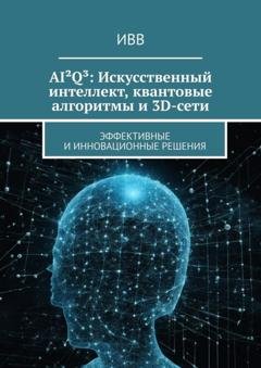 Обложка книги «AI²Q³: Искусственный интеллект, квантовые алгоритмы и 3D-сети. Эффективные и инновационные решения» — ИВВ
