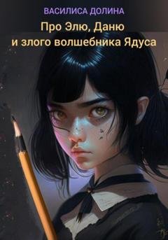 Обложка книги «Про Элю, Даню и злого волшебника Ядуса» — Василиса Долина