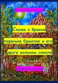 Обложка книги «Сказка о бравом пареньке Ермолке и его друге вольном соколе» — Игорь Дасиевич Шиповских