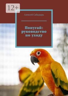 Обложка книги «Попугай: руководство по уходу» — Алексей Сабадырь