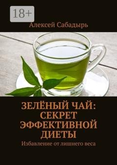 Обложка книги «Зелёный чай: Секрет эффективной диеты. Избавление от лишнего веса» — Алексей Сабадырь