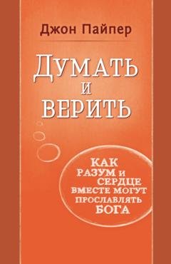 Обложка книги «Думать и верить. Как разум и сердце вместе могут прославлять Бога» — Джон Пайпер
