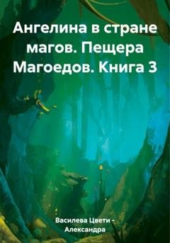 Обложка книги «Ангелина в стране магов. Пещера Магоедов. Книга 3» — Цвети – Александра Николаева Василева