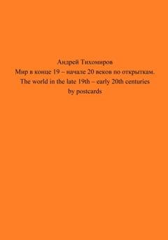 Обложка книги «Мир в конце 19 – начале 20 веков по открыткам. The world in the late 19th – early 20th centuries by postcards» — Андрей Тихомиров