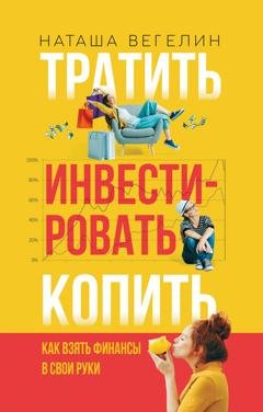 Обложка книги «Тратить. Инвестировать. Копить. Как взять финансы в свои руки» — Наташа Вегелин
