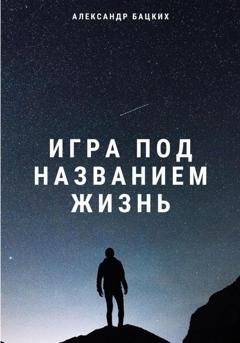 Обложка книги «Игра под названием жизнь» — Александр Александрович Бацких