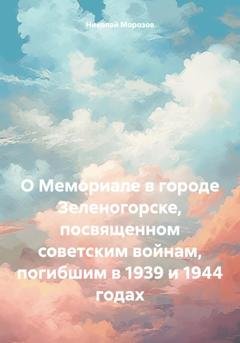 Обложка книги «О Мемориале в городе Зеленогорске, посвященном советским войнам, погибшим в 1939 и 1944 годах» — Николай Петрович Морозов