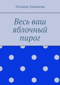 Обложка книги «Весь ваш яблочный пирог» — Татьяна Ананьева