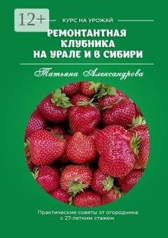 Обложка книги «Ремонтантная клубника на Урале и в Сибири. Курс на урожай» — Татьяна Александрова