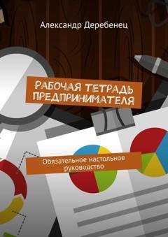 Обложка книги «Рабочая тетрадь предпринимателя. Обязательное настольное руководство» — Александр Валерьевич Деребенец