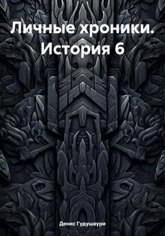 Обложка книги «Личные хроники. История 6» — Денис Илларионович Гудушаури