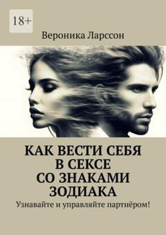 Обложка книги «Как вести себя в сексе со знаками зодиака. Узнавайте и управляйте партнёром!» — Вероника Ларссон