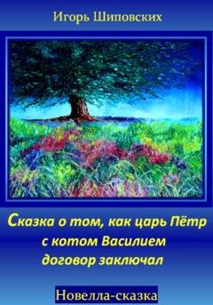 Обложка книги «Сказка о том, как царь Пётр с котом Василием договор заключал» — Игорь Дасиевич Шиповских