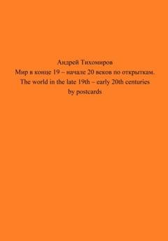 Обложка книги «Мир в конце 19 – начале 20 веков по открыткам. The world in the late 19th – early 20th centuries by postcards» — Андрей Тихомиров