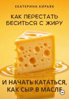 Обложка книги «Как перестать беситься с жиру и начать кататься, как сыр в масле» — Екатерина Кирьяк
