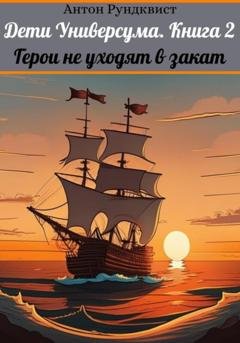 Обложка книги «Дети Универсума. Книга 2. Герои не уходят в закат» — Антон Рундквист