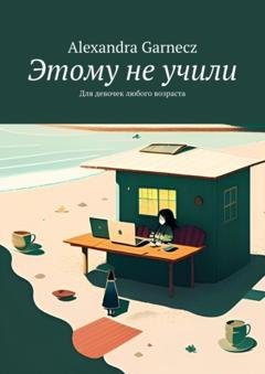 Обложка книги «Этому не учили. Для девочек любого возраста» — Alexandra Garnecz