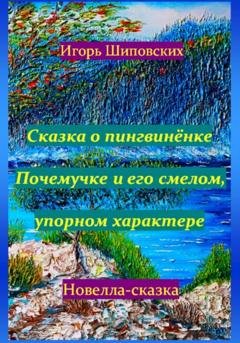 Обложка книги «Сказка о пингвинёнке Почемучке и его смелом, упорном характере» — Игорь Дасиевич Шиповских