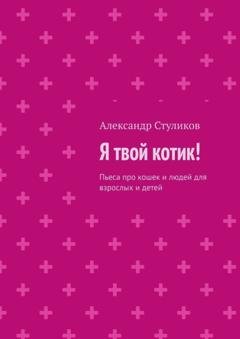 Обложка книги «Я твой котик! Пьеса про кошек и людей для взрослых и детей» — Александр Стуликов