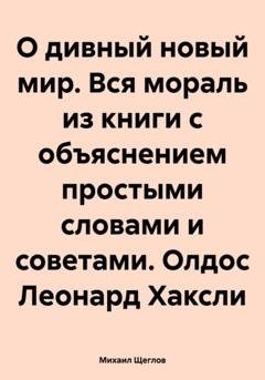 Обложка книги «О дивный новый мир. Вся мораль из книги с объяснением простыми словами и советами. Олдос Леонард Хаксли» — Михаил Щеглов