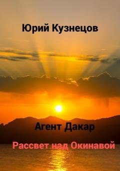 Обложка книги «Агент Дакар. Рассвет над Окинавой» — Юрий Юрьевич Кузнецов