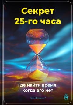 Обложка книги «Секрет 25-го часа: Где найти время, когда его нет» — Артем Демиденко