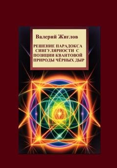 Обложка книги «Решение парадокса сингулярности с позиции квантовой природы черных дыр» — Валерий Жиглов