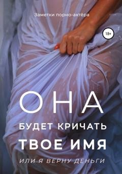 Обложка книги «Она будет кричать твое имя или я верну деньги» — Заметки порно-актёра