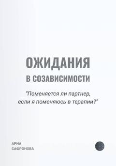 Обложка книги «Ожидания в созависимости. Поменяется ли партнер, если я поменяюсь в терапии?» — Арна Сафронова