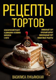 Обложка книги «Рецепты тортов. Классический рецепт в домашних условиях с фото. Наполеон. Лимонный торт. Красный бархат. Шоколадный торт. Пошаговые рецепты» — Василиса Лукьянская