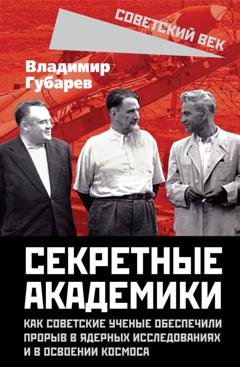 Обложка книги «Секретные академики. Как советские ученые обеспечили прорыв в ядерных исследованиях и в освоении космоса» — Владимир Губарев
