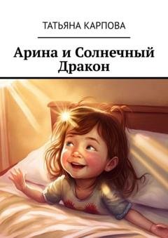 Обложка книги «Арина и Солнечный Дракон. Сказки для детей» — Татьяна Карпова