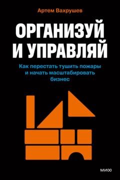Обложка книги «Организуй и управляй. Как перестать тушить пожары и начать масштабировать бизнес» — Артем Вахрушев