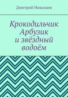 Обложка книги «Крокодильчик Арбузик и звёздный водоём» — Дмитрий Николаев
