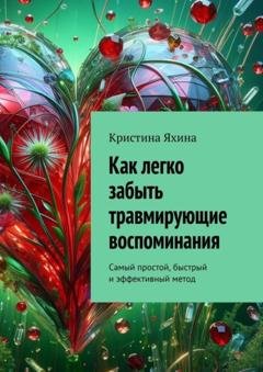 Обложка книги «Как легко забыть травмирующие воспоминания. Самый простой, быстрый и эффективный метод» — Кристина Яхина
